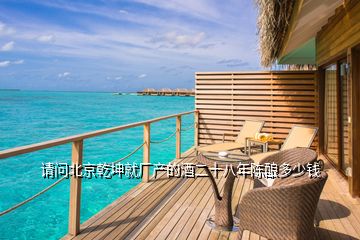 請問北京乾坤就廠產(chǎn)的酒二十八年陳釀多少錢