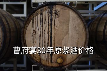 曹府宴30年原漿酒價格