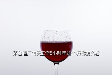 茅臺酒廠每天工作5小時年薪13萬你怎么看