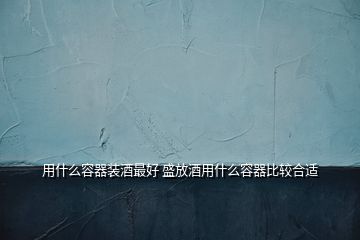 用什么容器裝酒最好 盛放酒用什么容器比較合適