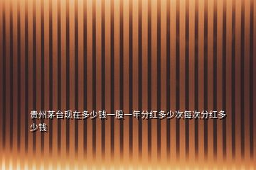 貴州茅臺(tái)現(xiàn)在多少錢一股一年分紅多少次每次分紅多少錢
