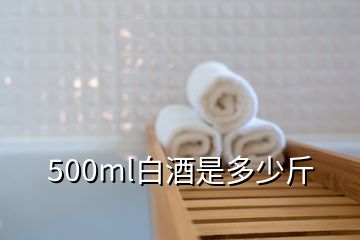 500ml白酒是多少斤