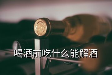 喝酒前吃什么能解酒