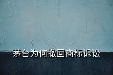 茅臺(tái)為何撤回商標(biāo)訴訟