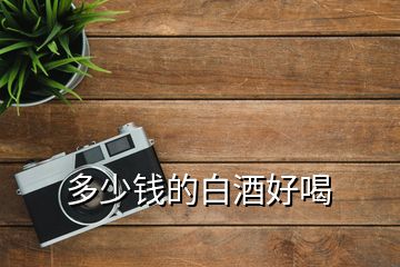 多少錢(qián)的白酒好喝