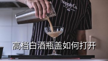 高檔白酒瓶蓋如何打開