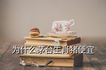 為什么茅臺(tái)生肖豬便宜