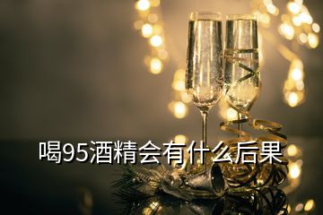 喝95酒精會有什么后果