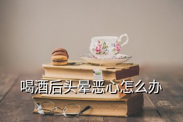 喝酒后頭暈惡心怎么辦