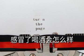 感冒了喝酒會(huì)怎么樣