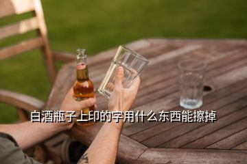 白酒瓶子上印的字用什么東西能擦掉