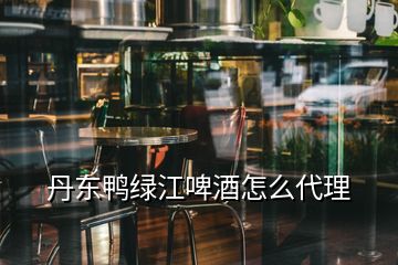 丹東鴨綠江啤酒怎么代理