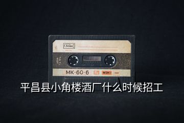 平昌縣小角樓酒廠什么時候招工
