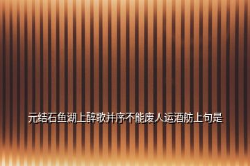 元結(jié)石魚湖上醉歌并序不能廢人運(yùn)酒舫上句是