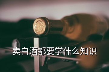 賣白酒都要學(xué)什么知識(shí)