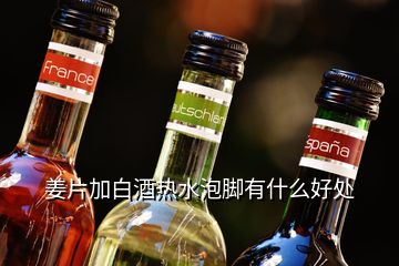 姜片加白酒熱水泡腳有什么好處