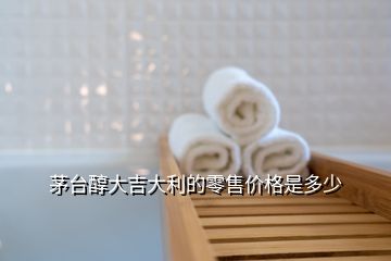 茅臺(tái)醇大吉大利的零售價(jià)格是多少