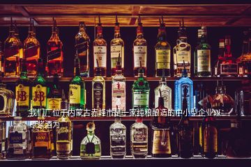 我們廠位于內蒙古赤峰市是一家純糧釀造的中小型企業(yè)以原漿酒為