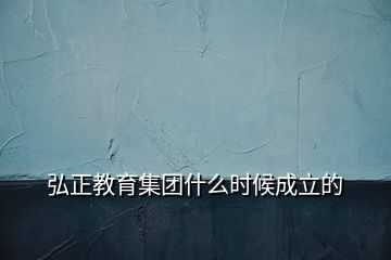 弘正教育集團(tuán)什么時候成立的