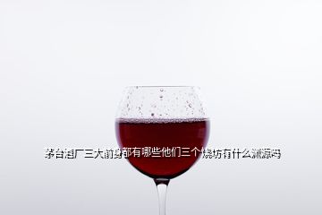 茅臺(tái)酒廠三大前身都有哪些他們?nèi)齻€(gè)燒坊有什么淵源嗎