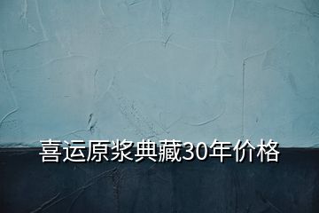 喜運(yùn)原漿典藏30年價(jià)格