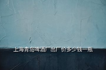 上海青島啤酒廠出廠價(jià)多少錢一瓶