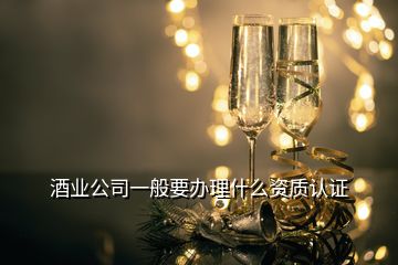 酒業(yè)公司一般要辦理什么資質(zhì)認證