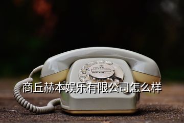 商丘赫本娛樂有限公司怎么樣