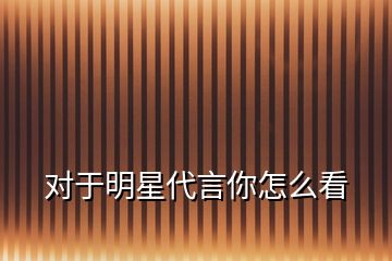 對(duì)于明星代言你怎么看