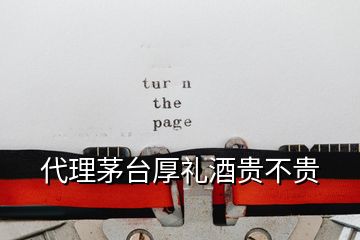 代理茅臺(tái)厚禮酒貴不貴
