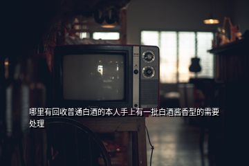 哪里有回收普通白酒的本人手上有一批白酒醬香型的需要處理