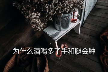 為什么酒喝多了手和腿會(huì)腫