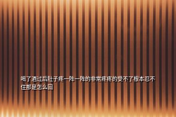 喝了酒過(guò)后肚子疼一陣一陣的非常疼疼的受不了根本忍不住那是怎么回