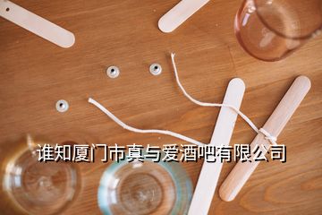 誰(shuí)知廈門市真與愛(ài)酒吧有限公司