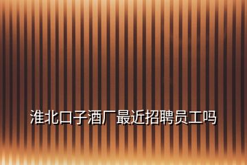 淮北口子酒廠最近招聘員工嗎