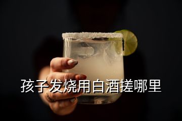 孩子發(fā)燒用白酒搓哪里