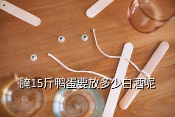 腌15斤鴨蛋要放多少白酒呢