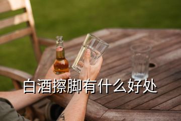 白酒擦腳有什么好處