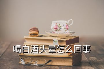 喝白酒頭暈怎么回事