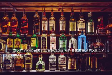 本人在酒業(yè)公司做倉庫管理現(xiàn)公司額外要求做搬酒的苦力活合理嗎