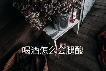 喝酒怎么會腿酸