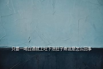 只要一喝白酒就上吐下泄肚子疼這是怎么回事