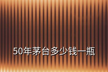 50年茅臺(tái)多少錢(qián)一瓶