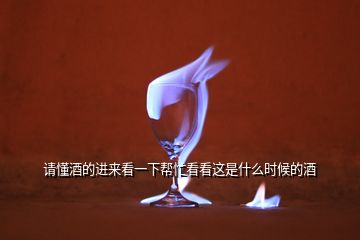 請懂酒的進(jìn)來看一下幫忙看看這是什么時(shí)候的酒