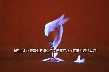 山西白水杜康酒業(yè)有限公司生產(chǎn)商廠址在江蘇省泗洪縣嗎