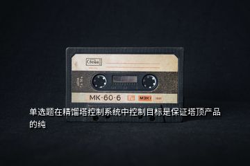 單選題在精餾塔控制系統(tǒng)中控制目標(biāo)是保證塔頂產(chǎn)品的純