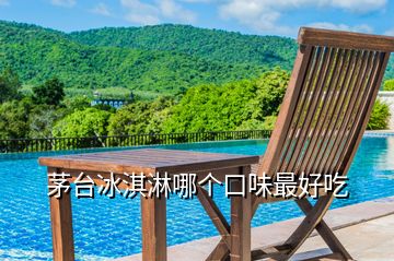 茅臺(tái)冰淇淋哪個(gè)口味最好吃