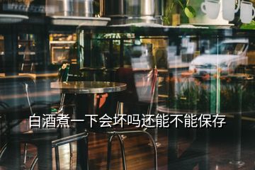 白酒煮一下會(huì)壞嗎還能不能保存