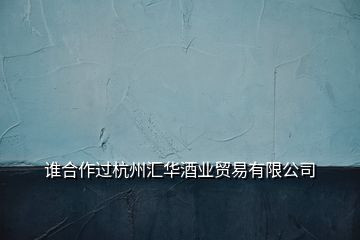 誰合作過杭州匯華酒業(yè)貿易有限公司