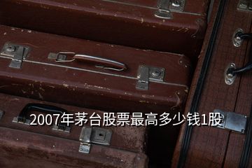 2007年茅臺股票最高多少錢1股